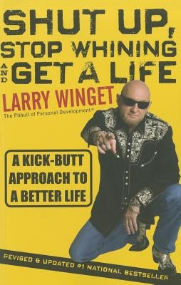 Shut Up, Stop Whining, and Get a Life: A Kick-Butt Approach to a Better Life by Winget, Larry