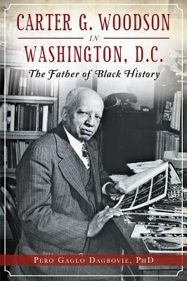 Carter G. Woodson in Washington, D.C.: The Father of Black History by Dagbovie, Pero Gaglo