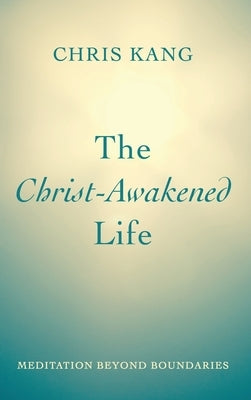 The Christ-Awakened Life: Meditation Beyond Boundaries by Kang, Chris