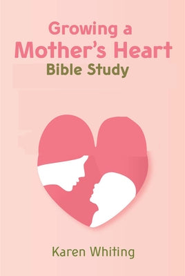 Growing a Mother's Heart Bible Study by Whiting, Karen