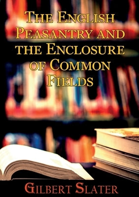 The English Peasantry and the Enclosure of Common Fields: A sociology of rural life by Slater, Gilbert