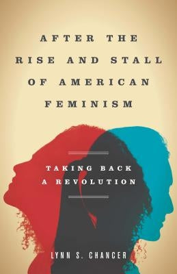 After the Rise and Stall of American Feminism: Taking Back a Revolution by Chancer, Lynn S.