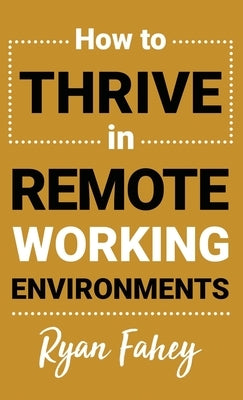 How To Thrive In Remote Working Environments: Make Remote Work All It Should Be by Fahey, Ryan