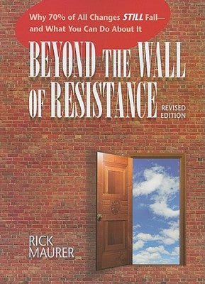 Beyond the Wall of Resistance: Why 70% of All Changes Still Fail - And What You Can Do about It by Maurer, Rick
