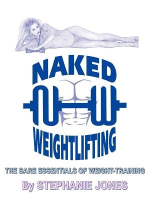 Naked Weightlifting: The Bare Essentials of Weight-Training by Jones, Stephanie