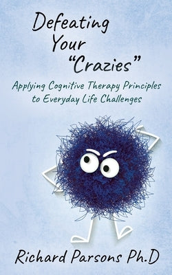 Defeating Your "Crazies": Applying Cognitive Therapy Principles to Everyday Life Challenges by Parsons, Ph. D. Richard