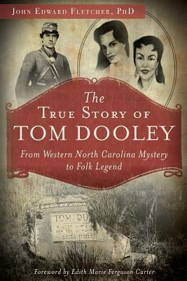 The True Story of Tom Dooley: From Western North Carolina Mystery to Folk Legend by Fletcher Phd, John E.