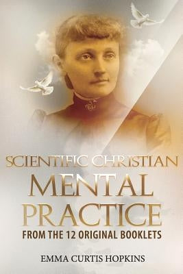 Scientific Christian Mental Practice from the 12 Original Booklets by Hopkins, Emma Curtis