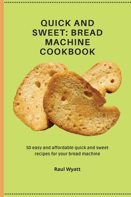 Quick and Sweet: 50 easy and affordable quick and sweet recipes for your bread machine by Wyatt, Raul