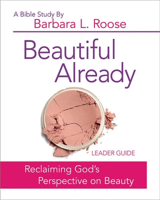 Beautiful Already - Women's Bible Study Leader Guide: Reclaiming God's Perspective on Beauty by Roose, Barb