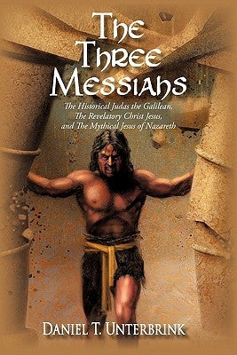 The Three Messiahs: The Historical Judas the Galilean, the Revelatory Christ Jesus, and the Mythical Jesus of Nazareth by Unterbrink, Daniel T.