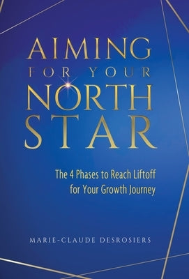 Aiming for Your North Star: The 4 Phases to Reach Liftoff for Your Growth Journey by Desrosiers, Marie-Claude