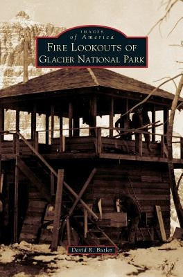 Fire Lookouts of Glacier National Park by Butler, David R.