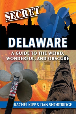 Secret Delaware: A Guide to the Weird, Wonderful, and Obscure by Shortridge, Dan