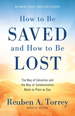 How to Be Saved and How to Be Lost: The Way of Salvation and the Way of Condemnation Made as Plain as Day [Updated and Annotated] by Torrey, Reuben a.
