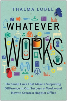 Whatever Works: The Small Cues That Make a Surprising Difference in Our Success at Work--And How to Create a Happier Office by Lobel, Thalma