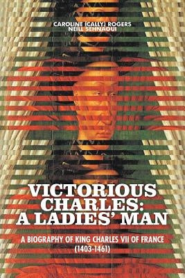 Victorious Charles: A Ladies' Man - A Biography of King Charles VII of France (1403-1461) by Sehnaoui, Caroline (Cally) Rogers Neill