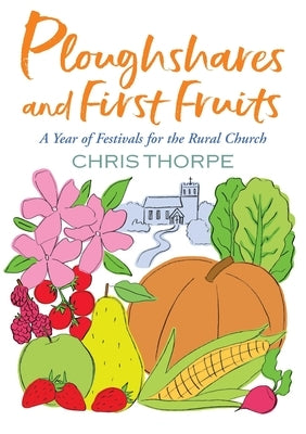 Ploughshares and First Fruits: A Year of Festivals for the Rural Church by Thorpe, Chris