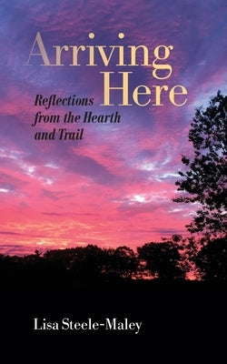 Arriving Here: Reflections from the Hearth and Trail by Steele-Maley, Lisa