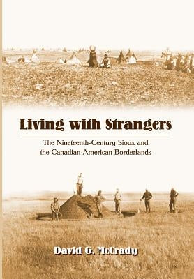 Living with Strangers: The Nineteenth-Century Sioux and the Canadian-American Borderlands by McCrady, David G.