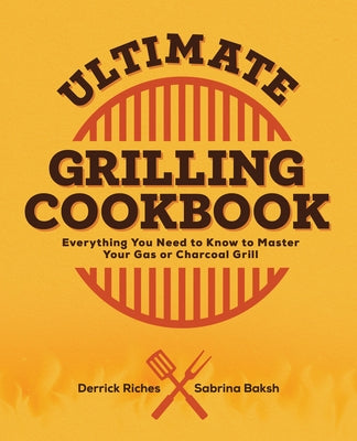 Ultimate Grilling Cookbook: Everything You Need to Know to Master Your Gas or Charcoal Grill by Riches, Derrick