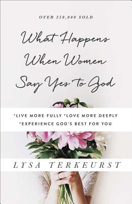 What Happens When Women Say Yes to God: *live More Fully *love More Deeply *experience God's Best for You by TerKeurst, Lysa