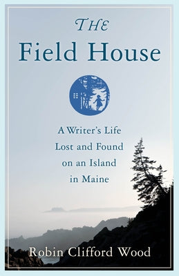 The Field House: A Writer's Life Lost and Found on an Island in Maine by Wood, Robin Clifford