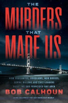The Murders That Made Us: How Vigilantes, Hoodlums, Mob Bosses, Serial Killers, and Cult Leaders Built the San Francisco Bay Area by Calhoun, Bob