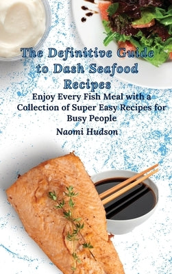 The Definitive Guide to Dash Seafood Recipes: Enjoy Every Fish Meal with a Collection of Super Easy Recipes for Busy People by Hudson, Naomi