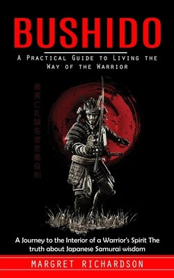 Bushido: A Practical Guide to Living the Way of the Warrior (A Journey to the Interior of a Warrior's Spirit The truth about Ja by Richardson, Margret