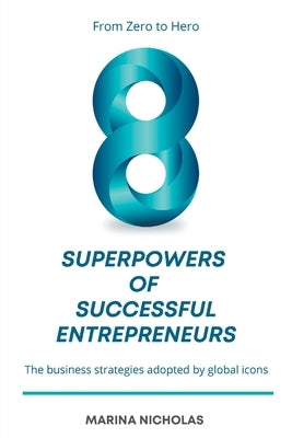 The 8 Superpowers of Successful Entrepreneurs: From Zero to Hero: The Business Strategies Adopted by Global Icons by Nicholas, Marina