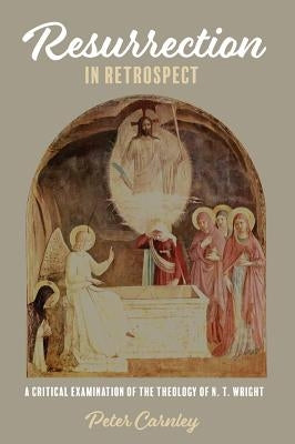 Resurrection in Retrospect: A Critical Examination of the Theology of N. T. Wright by Carnley, Peter