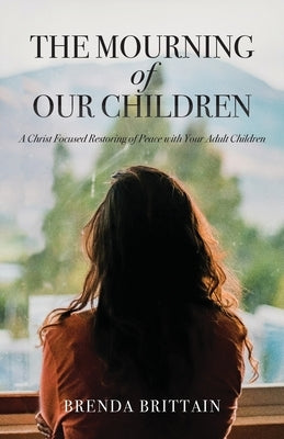 The Mourning of Our Children: A Christ Focused Restoring of Peace with Your Adult Children by Brittain, Brenda