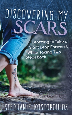 Discovering My Scars: Learning to Take a Giant Leap Forward, While Taking Two Steps Back by Kostopoulos, Stephanie