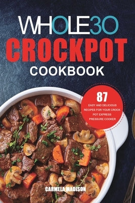 The Whole30 Crockpot Cookbook: 87 Easy and Delicious Recipes for Your Crock Pot Express Pressure Cooker by Madison, Carmela