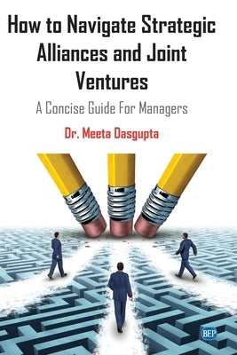 How to Navigate Strategic Alliances and Joint Ventures: A Concise Guide For Managers by Dasgupta, Meeta