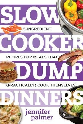 Slow Cooker Dump Dinners: 5-Ingredient Recipes for Meals That (Practically) Cook Themselves by Palmer, Jennifer