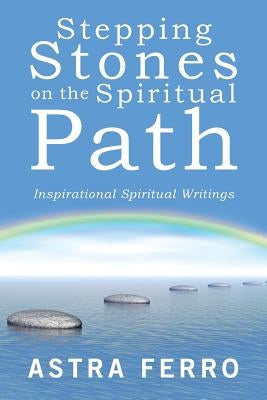 Stepping Stones on the Spiritual Path: Inspirational Spiritual Writings by Ferro, Astra