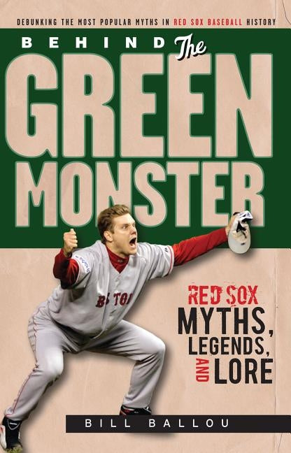 Behind the Green Monster: Red Sox Myths, Legends, and Lore by Ballou, Bill