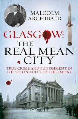 Glasgow: The Real Mean City: True Crime and Punishment in the Second City of the Empire by Archibald, Malcolm