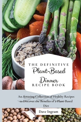The Definitive Plant-Based Dinner Recipe Book: An Amazing Collection of Healthy Recipes to Discover the Benefits of a Plant-Based Diet by Ingram, Dave