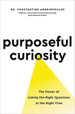 Purposeful Curiosity: The Power of Asking the Right Questions at the Right Time by Andriopoulos, Constantine