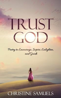 Trust God: Poetry to Encourage, Inspire, Enlighten, and Guide by Samuels, Christine