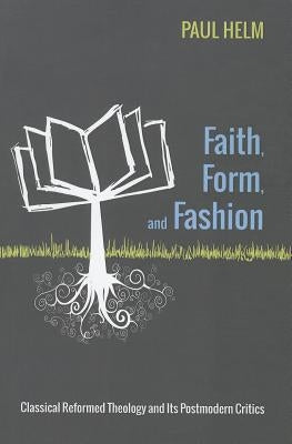Faith, Form, and Fashion: Classical Reformed Theology and Its Postmodern Critics by Helm, Paul