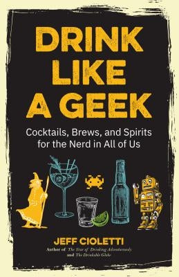 Drink Like a Geek: Cocktails, Brews, and Spirits for the Nerd in All of Us (Geek Cookbook, Gift for 21st Birthday, Nerd Cocktail Book, Co by Cioletti, Jeff