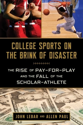 College Sports on the Brink of Disaster: The Rise of Pay-For-Play and the Fall of the Scholar-Athlete by Lebar, John