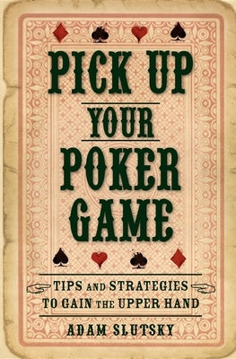Pick Up Your Poker Game: Tips and Strategies to Gain the Upper Hand by Slutsky, Adam