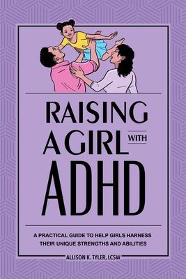 Raising a Girl with ADHD: A Practical Guide to Help Girls Harness Their Unique Strengths and Abilities by Tyler, Allison K., Lcsw