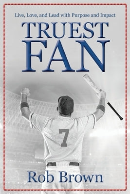 Truest Fan: Live, Love, and Lead with Purpose and Impact by Brown, Rob