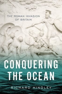 Conquering the Ocean: The Roman Invasion of Britain by Hingley, Richard